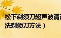 松下剃须刀超声波清洗（家用超声波清洗机清洗剃须刀方法）