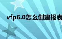 vfp6.0怎么创建报表（VFP6.0怎么安装）