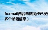 foxmail两台电脑同步已发送邮件（foxmail同时管理接收多个邮箱信息）