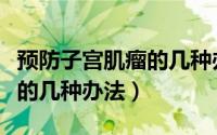 预防子宫肌瘤的几种办法图片（预防子宫肌瘤的几种办法）