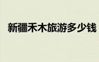 新疆禾木旅游多少钱（新疆禾木旅游攻略）