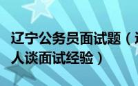 辽宁公务员面试题（辽宁省公务员面试听过来人谈面试经验）