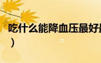 吃什么能降血压最好最有效的（吃什么能降火）