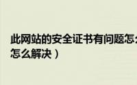 此网站的安全证书有问题怎么修（此网站的安全证书有问题怎么解决）