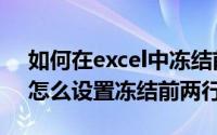 如何在excel中冻结前两行（excel冻结窗口怎么设置冻结前两行）