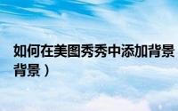 如何在美图秀秀中添加背景（如何在美图秀秀中给图片制作背景）