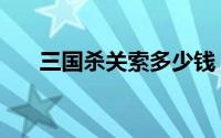 三国杀关索多少钱（三国杀关平攻略）