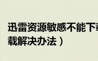 迅雷资源敏感不能下载（迅雷敏感资源无法下载解决办法）