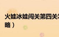 火娃冰娃闯关第四关怎么过（火娃冰娃闯关攻略）