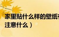 家里贴什么样的壁纸有讲究没（房间贴壁纸要注意什么）