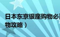 日本东京银座购物必买清单（日本东京银座购物攻略）