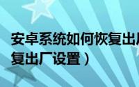 安卓系统如何恢复出厂设置（安卓系统如何恢复出厂设置）