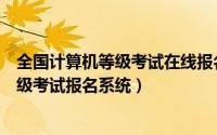 全国计算机等级考试在线报名系统（怎么进入全国计算机等级考试报名系统）