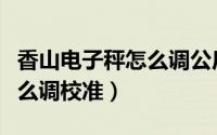 香山电子秤怎么调公斤说明书（香山电子秤怎么调校准）