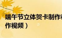 端午节立体贺卡制作教程（端午节立体贺卡制作视频）