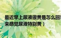 最近早上尿液很黄是怎么回事（尿液发黄是怎么回事早上起来感觉尿液特别黄）