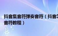 抖音集音符弹奏音符（抖音怎么生成口令集音符 抖音口令集音符教程）