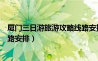 厦门三日游旅游攻略线路安排最新（厦门三日游旅游攻略线路安排）