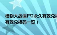 植物大战僵尸2永久有效兑换码2021（植物大战僵尸2永久有效兑换码一览）