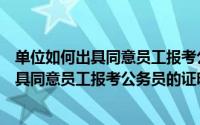 单位如何出具同意员工报考公务员的证明模板（单位如何出具同意员工报考公务员的证明）