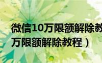 微信10万限额解除教程没有银行卡（微信10万限额解除教程）