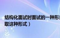 结构化面试时面试的一种形式（什么是结构化面试为什么采取这种形式）