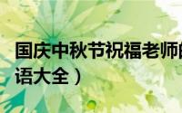 国庆中秋节祝福老师的语句（国庆中秋节祝福语大全）