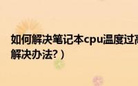 如何解决笔记本cpu温度过高（笔记本电脑CPU温度过高的解决办法?）