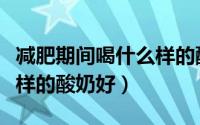 减肥期间喝什么样的酸奶好（减肥期间喝什么样的酸奶好）