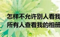 怎样不允许别人看我QQ相册（QQ怎么允许所有人查看我的相册）