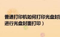 普通打印机如何打印光盘封面（如何在光盘封面打印软件中进行光盘封面打印）