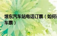 埌东汽车站电话订票（如何在网上购买从琅东客运站发出的车票）