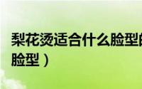 梨花烫适合什么脸型的女生（梨花烫适合什么脸型）