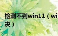 检测不到win11（win11检测工具报错怎么解决）