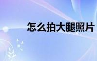 怎么拍大腿照片（怎么拍大月亮）