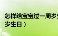 怎样给宝宝过一周岁生日（怎样给宝宝过一周岁生日）