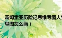 汤姆索亚历险记思维导图人物和剧情（汤姆索亚历险记思维导图怎么画）