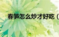 春笋怎么炒才好吃（春笋怎么炒才好吃）