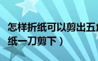 怎样折纸可以剪出五角星（如何剪五角星用折纸一刀剪下）