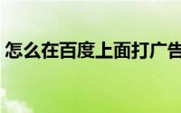 怎么在百度上面打广告（怎么在百度上提问）