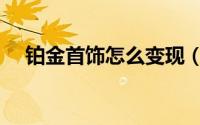 铂金首饰怎么变现（铂金首饰怎么保养）