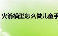 火箭模型怎么做儿童手工（火箭模型怎么做）