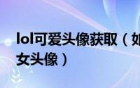 lol可爱头像获取（如何领取英雄联盟魔法少女头像）