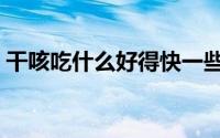 干咳吃什么好得快一些（干咳吃什么好得快）
