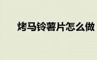 烤马铃薯片怎么做（烤马铃薯怎么做）