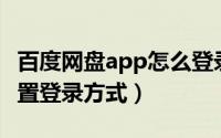 百度网盘app怎么登录（百度网盘APP如何设置登录方式）