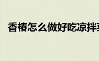 香椿怎么做好吃凉拌菜（香椿怎么做好吃）