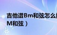吉他谱Bm和弦怎么按（如何在吉他上演奏BM和弦）