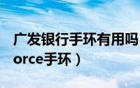 广发银行手环有用吗（怎么绑定广发银行G-Force手环）