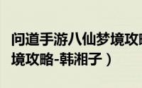 问道手游八仙梦境攻略视频（问道手游八仙梦境攻略-韩湘子）